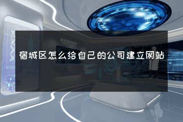 宿城区怎么给自己的公司建立网站