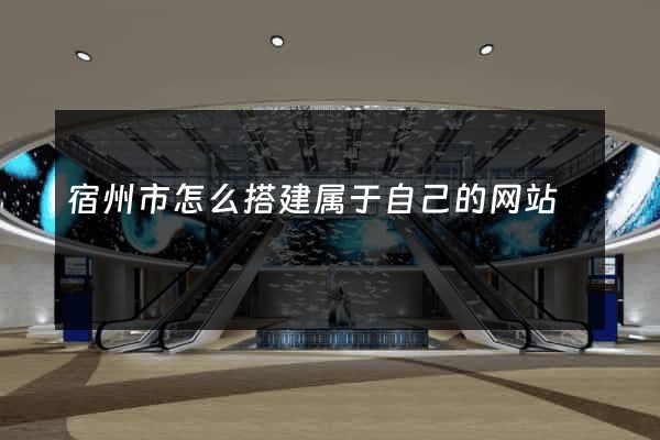 宿州市怎么搭建属于自己的网站