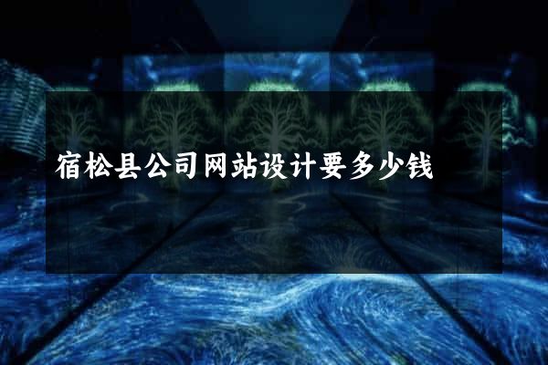 宿松县公司网站设计要多少钱