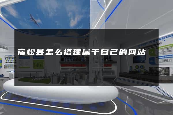 宿松县怎么搭建属于自己的网站