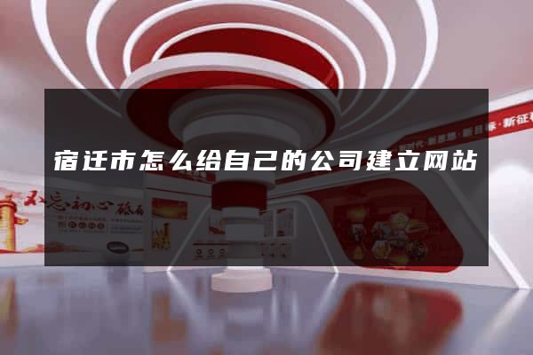 宿迁市怎么给自己的公司建立网站