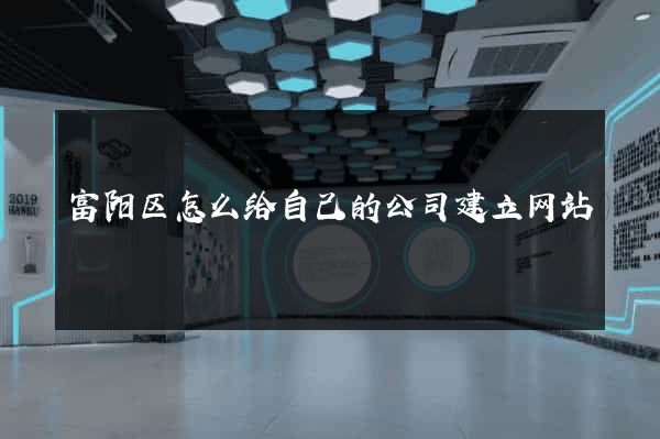 富阳区怎么给自己的公司建立网站