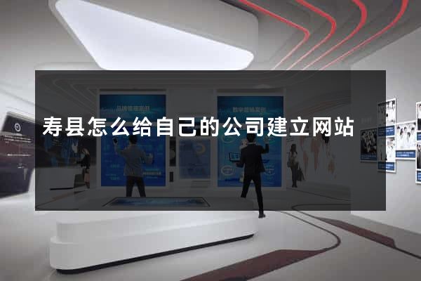 寿县怎么给自己的公司建立网站