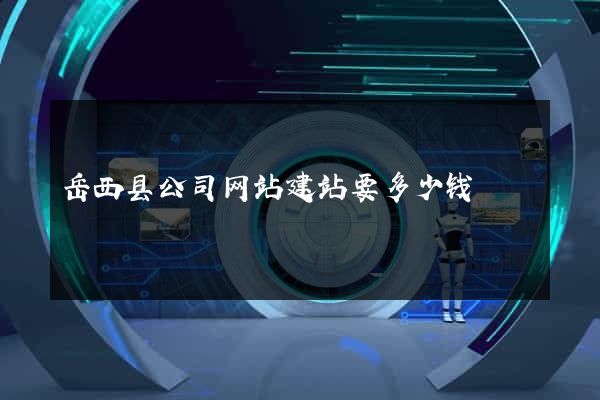 岳西县公司网站建站要多少钱