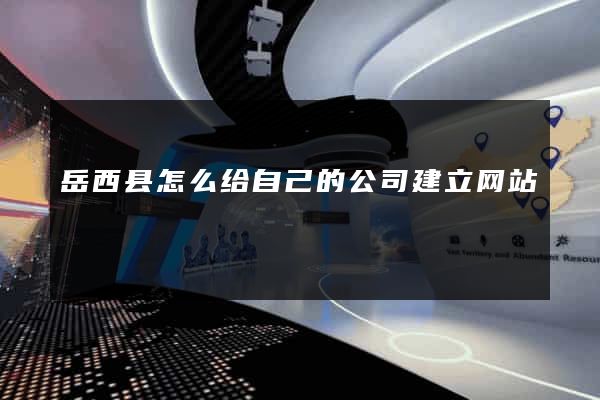 岳西县怎么给自己的公司建立网站