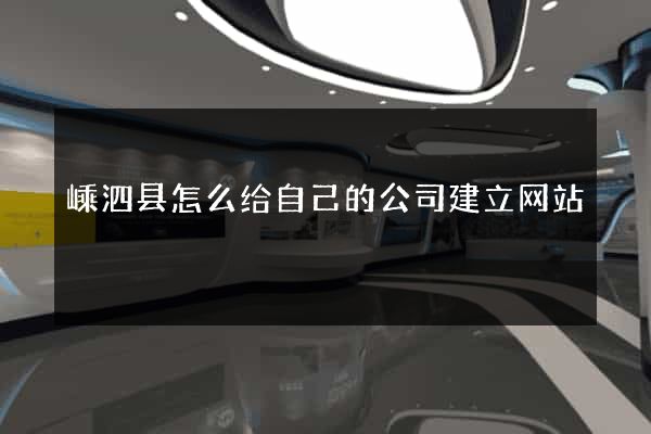 嵊泗县怎么给自己的公司建立网站