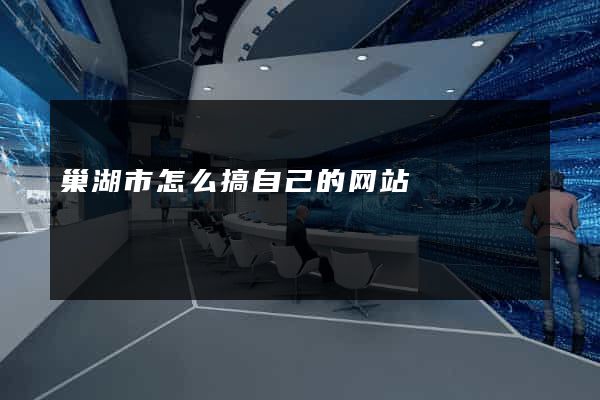 巢湖市怎么搞自己的网站