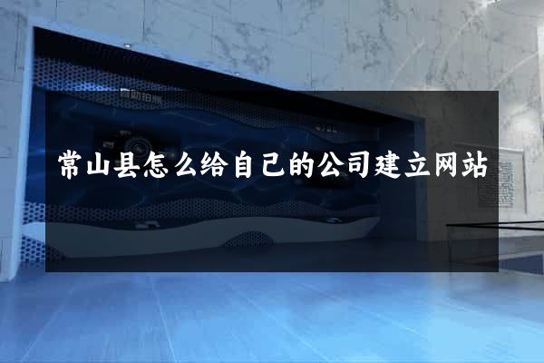常山县怎么给自己的公司建立网站