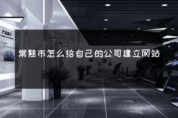 常熟市怎么给自己的公司建立网站