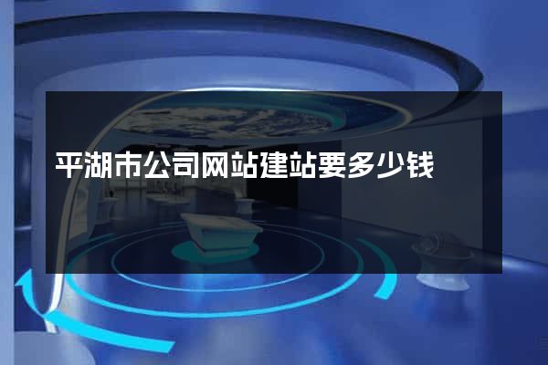 平湖市公司网站建站要多少钱