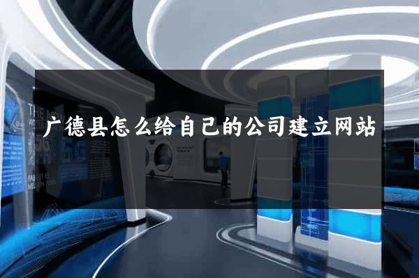 广德县怎么给自己的公司建立网站