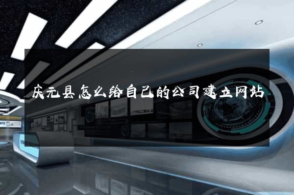 庆元县怎么给自己的公司建立网站