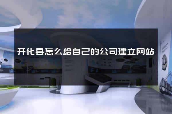 开化县怎么给自己的公司建立网站