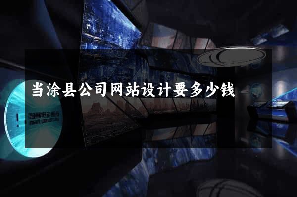 当涂县公司网站设计要多少钱