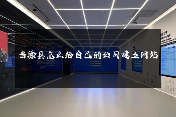 当涂县怎么给自己的公司建立网站