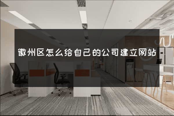 徽州区怎么给自己的公司建立网站