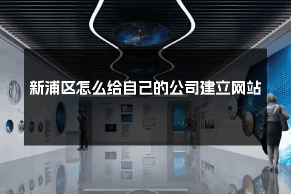 新浦区怎么给自己的公司建立网站