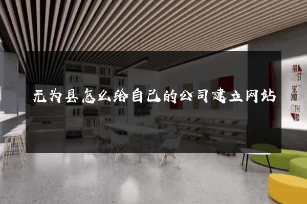 无为县怎么给自己的公司建立网站