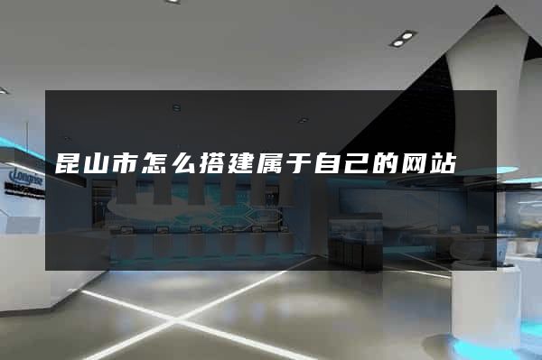 昆山市怎么搭建属于自己的网站