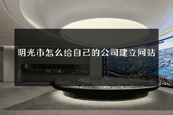 明光市怎么给自己的公司建立网站