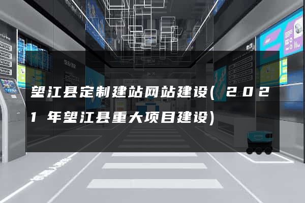 望江县定制建站网站建设(2021年望江县重大项目建设)