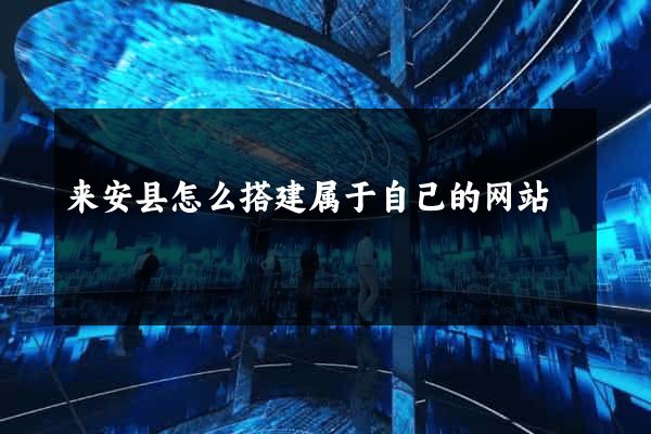 来安县怎么搭建属于自己的网站
