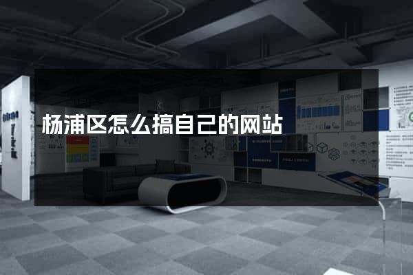 杨浦区怎么搞自己的网站