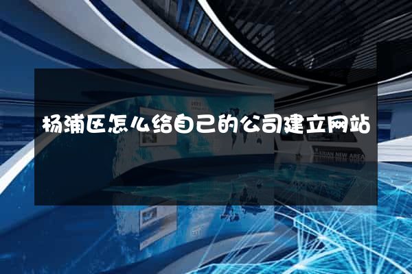 杨浦区怎么给自己的公司建立网站