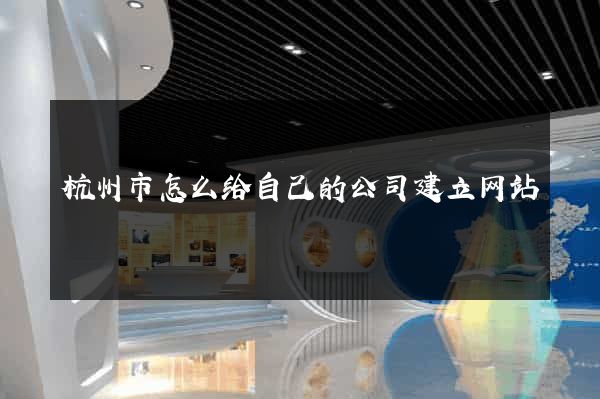 杭州市怎么给自己的公司建立网站
