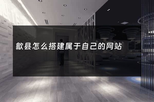 歙县怎么搭建属于自己的网站
