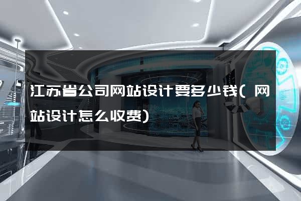 江苏省公司网站设计要多少钱(网站设计怎么收费)