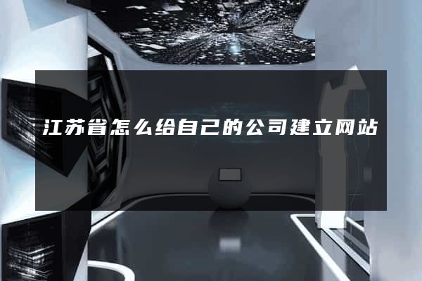 江苏省怎么给自己的公司建立网站