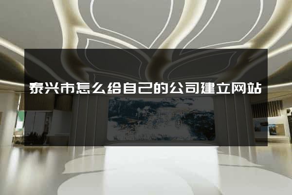 泰兴市怎么给自己的公司建立网站
