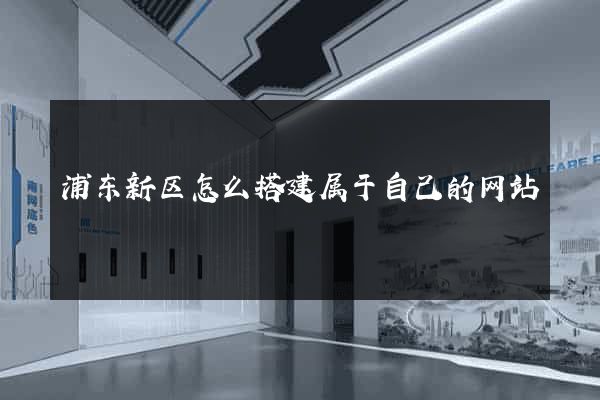 浦东新区怎么搭建属于自己的网站