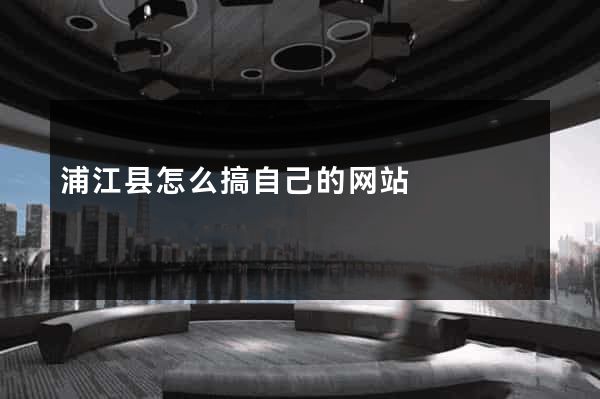 浦江县怎么搞自己的网站