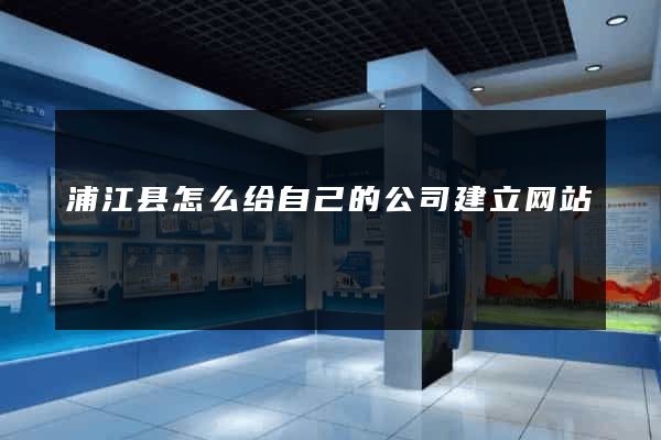 浦江县怎么给自己的公司建立网站