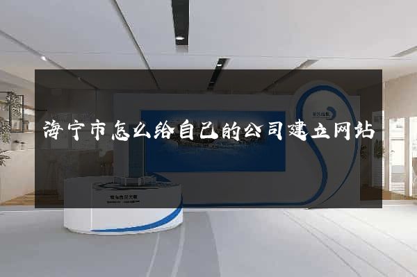 海宁市怎么给自己的公司建立网站