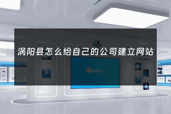 涡阳县怎么给自己的公司建立网站