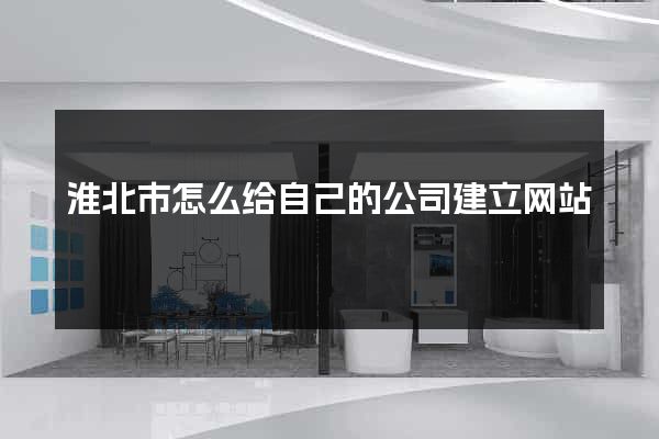 淮北市怎么给自己的公司建立网站