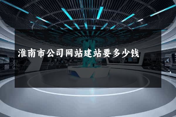 淮南市公司网站建站要多少钱