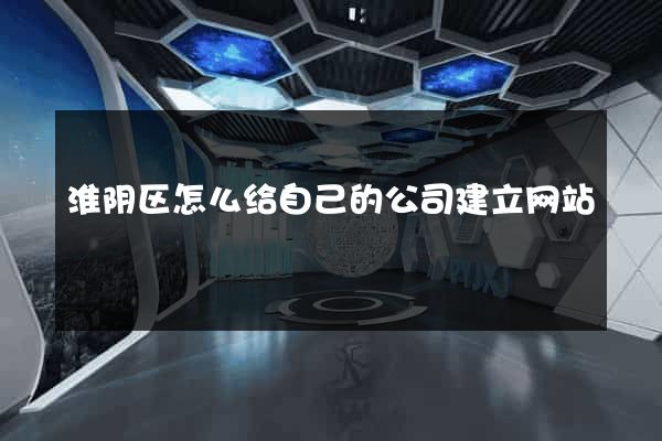 淮阴区怎么给自己的公司建立网站