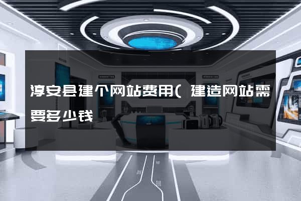 淳安县建个网站费用(建造网站需要多少钱) 淳安县建个网站费用(建造网站需要多少钱)