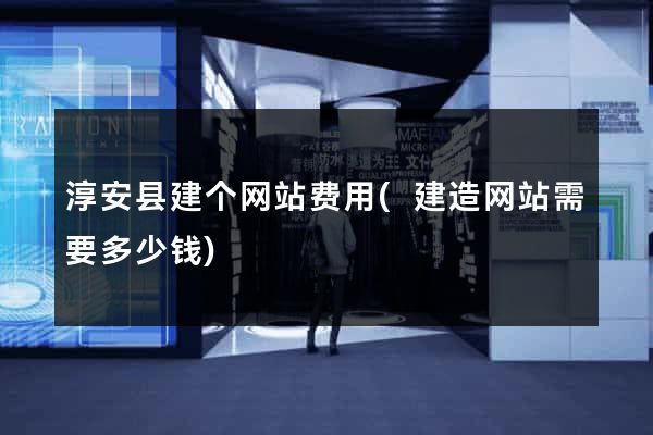 淳安县建个网站费用(建造网站需要多少钱)