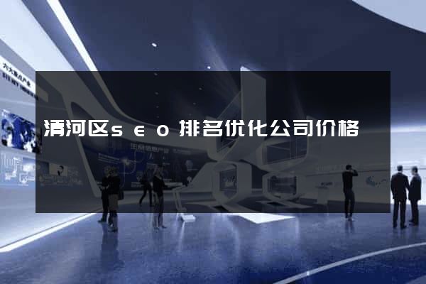 清河区seo排名优化公司价格