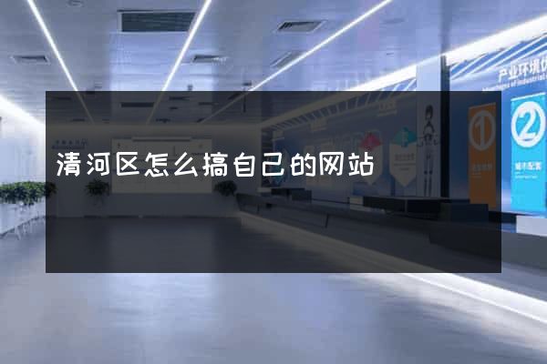 清河区怎么搞自己的网站
