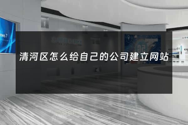 清河区怎么给自己的公司建立网站