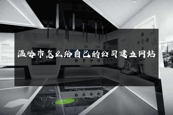 温岭市怎么给自己的公司建立网站