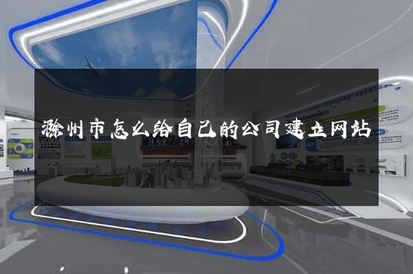 滁州市怎么给自己的公司建立网站