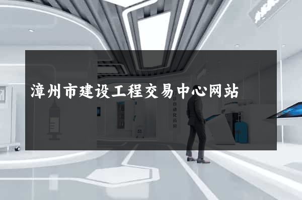 漳州市建设工程交易中心网站