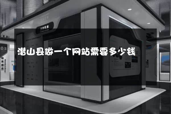 潜山县做一个网站需要多少钱